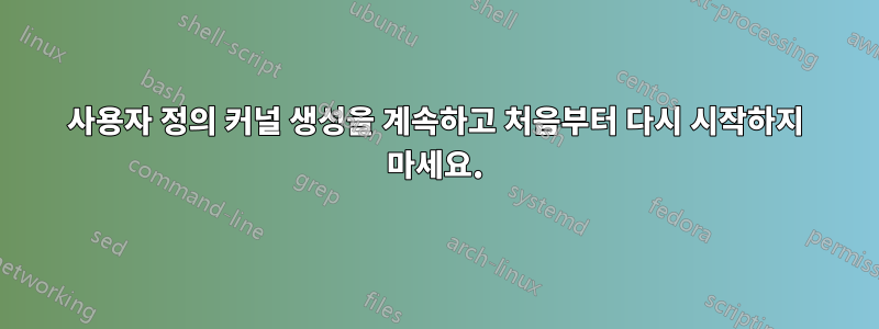 사용자 정의 커널 생성을 계속하고 처음부터 다시 시작하지 마세요.