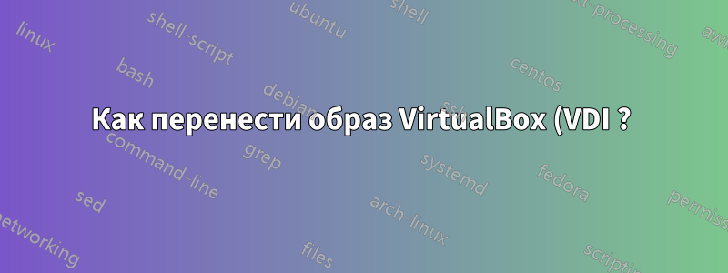 Как перенести образ VirtualBox (VDI ?) на загрузочную SD-карту