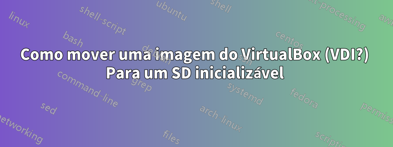 Como mover uma imagem do VirtualBox (VDI?) Para um SD inicializável