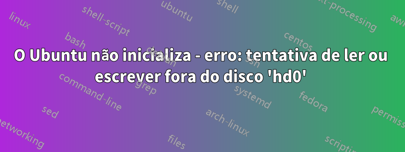 O Ubuntu não inicializa - erro: tentativa de ler ou escrever fora do disco 'hd0'