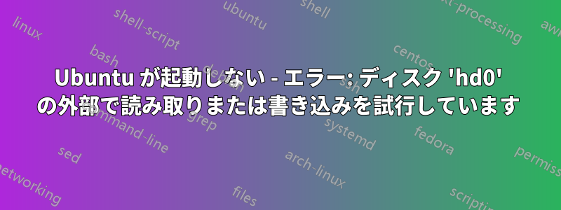 Ubuntu が起動しない - エラー: ディスク 'hd0' の外部で読み取りまたは書き込みを試行しています