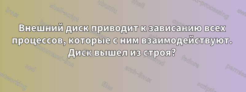 Внешний диск приводит к зависанию всех процессов, которые с ним взаимодействуют. Диск вышел из строя?