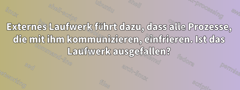 Externes Laufwerk führt dazu, dass alle Prozesse, die mit ihm kommunizieren, einfrieren. Ist das Laufwerk ausgefallen?