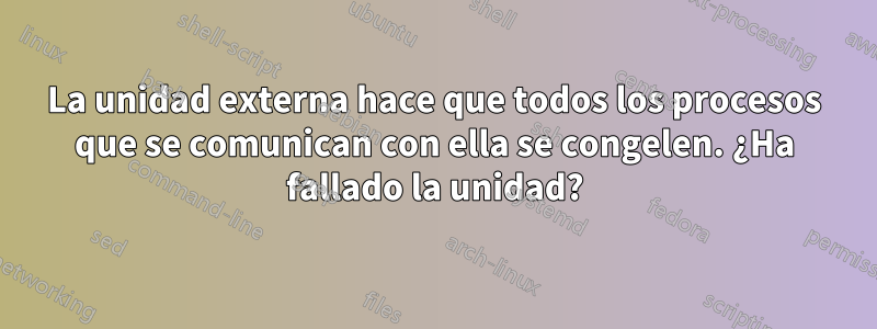 La unidad externa hace que todos los procesos que se comunican con ella se congelen. ¿Ha fallado la unidad?