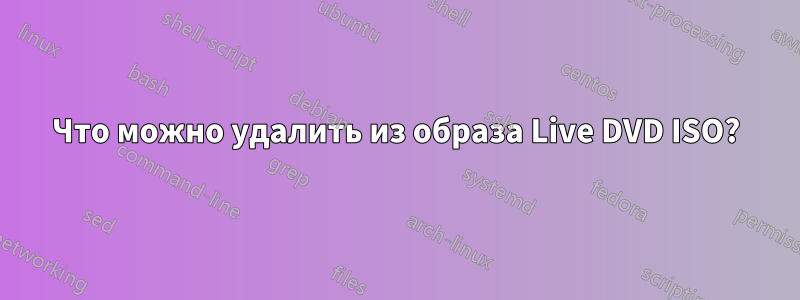 Что можно удалить из образа Live DVD ISO?