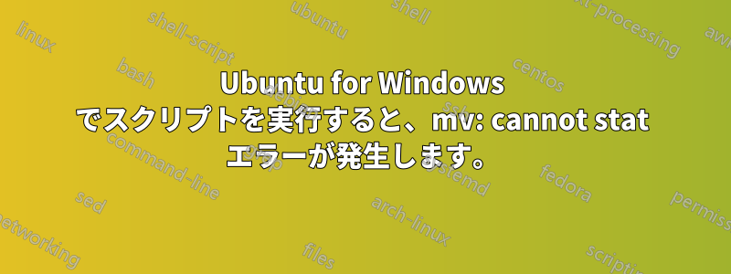 Ubuntu for Windows でスクリプトを実行すると、mv: cannot stat エラーが発生します。