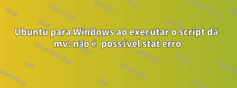 Ubuntu para Windows ao executar o script dá mv: não é possível stat erro