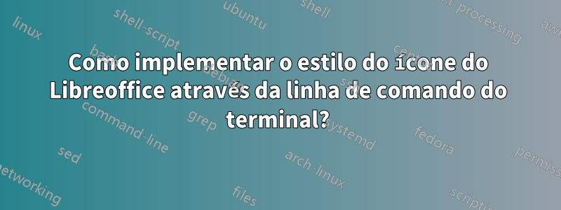 Como implementar o estilo do ícone do Libreoffice através da linha de comando do terminal?