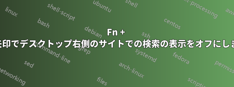 Fn + 右矢印でデスクトップ右側のサイトでの検索の表示をオフにします