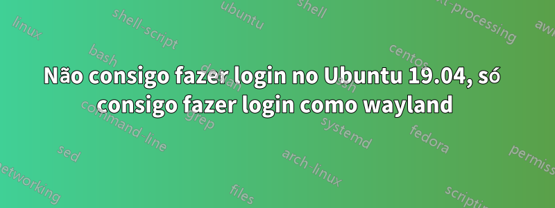 Não consigo fazer login no Ubuntu 19.04, só consigo fazer login como wayland