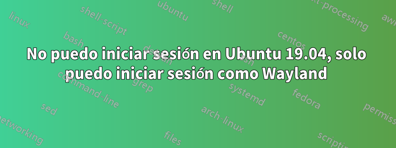No puedo iniciar sesión en Ubuntu 19.04, solo puedo iniciar sesión como Wayland