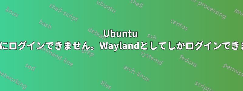 Ubuntu 19.04にログインできません。Waylandとしてしかログインできません