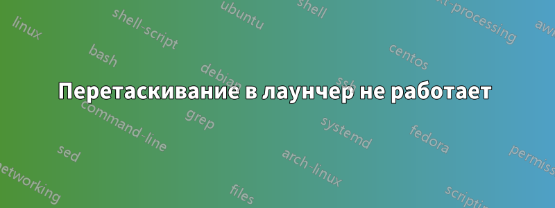 Перетаскивание в лаунчер не работает