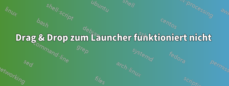 Drag & Drop zum Launcher funktioniert nicht