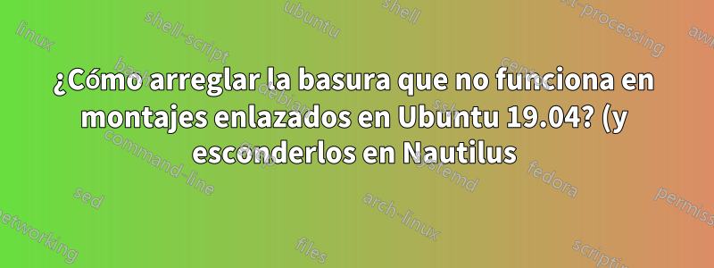 ¿Cómo arreglar la basura que no funciona en montajes enlazados en Ubuntu 19.04? (y esconderlos en Nautilus)