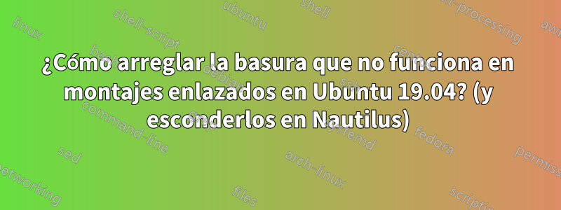 ¿Cómo arreglar la basura que no funciona en montajes enlazados en Ubuntu 19.04? (y esconderlos en Nautilus)
