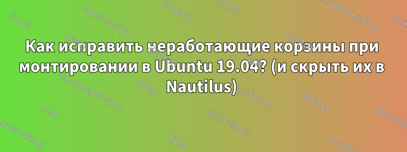 Как исправить неработающие корзины при монтировании в Ubuntu 19.04? (и скрыть их в Nautilus)