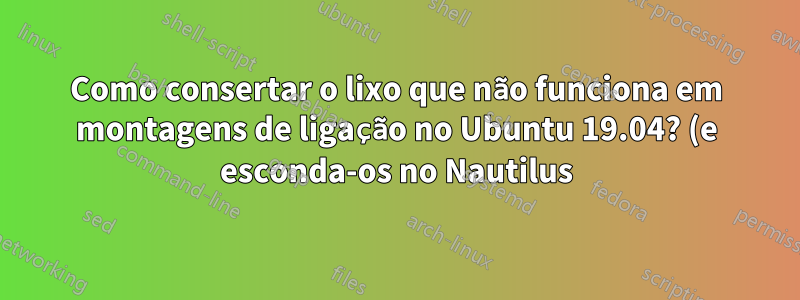 Como consertar o lixo que não funciona em montagens de ligação no Ubuntu 19.04? (e esconda-os no Nautilus)