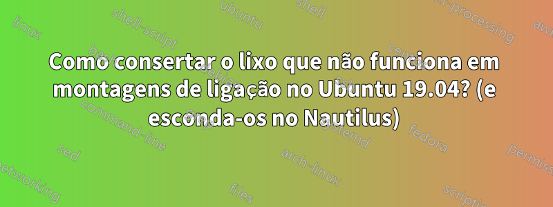 Como consertar o lixo que não funciona em montagens de ligação no Ubuntu 19.04? (e esconda-os no Nautilus)