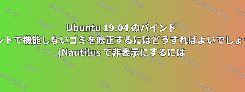 Ubuntu 19.04 のバインド マウントで機能しないゴミを修正するにはどうすればよいでしょうか? (Nautilus で非表示にするには)