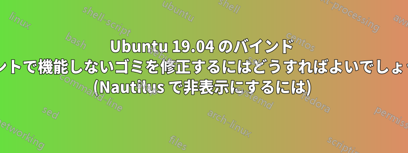Ubuntu 19.04 のバインド マウントで機能しないゴミを修正するにはどうすればよいでしょうか? (Nautilus で非表示にするには)