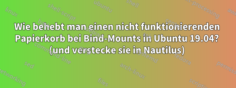 Wie behebt man einen nicht funktionierenden Papierkorb bei Bind-Mounts in Ubuntu 19.04? (und verstecke sie in Nautilus)