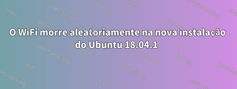 O WiFi morre aleatoriamente na nova instalação do Ubuntu 18.04.1 