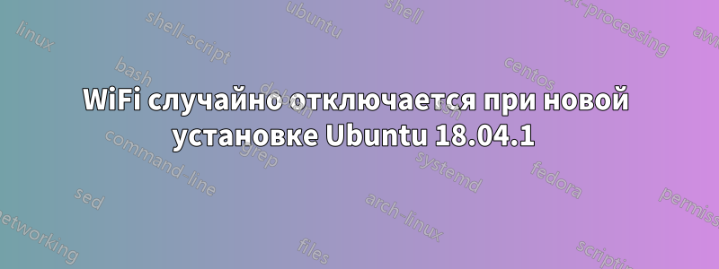 WiFi случайно отключается при новой установке Ubuntu 18.04.1