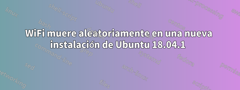 WiFi muere aleatoriamente en una nueva instalación de Ubuntu 18.04.1 