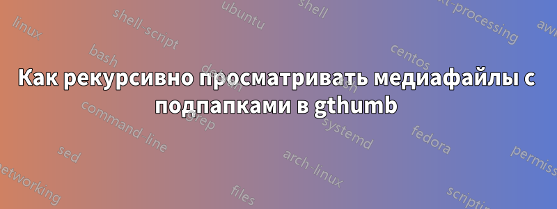 Как рекурсивно просматривать медиафайлы с подпапками в gthumb