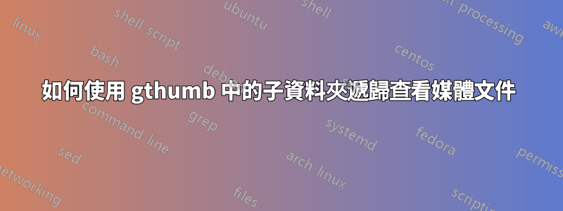 如何使用 gthumb 中的子資料夾遞歸查看媒體文件