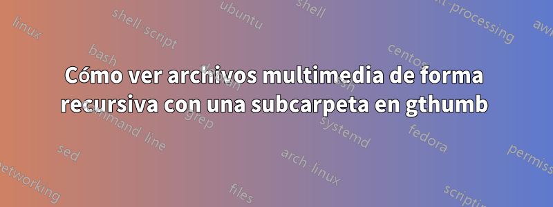 Cómo ver archivos multimedia de forma recursiva con una subcarpeta en gthumb