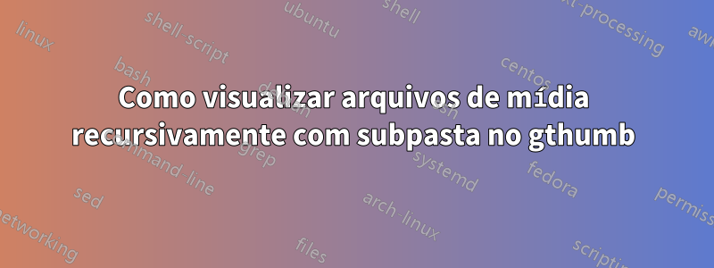 Como visualizar arquivos de mídia recursivamente com subpasta no gthumb