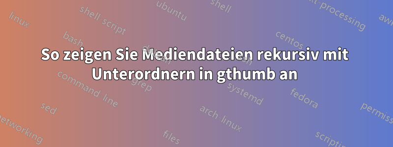 So zeigen Sie Mediendateien rekursiv mit Unterordnern in gthumb an