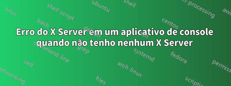 Erro do X Server em um aplicativo de console quando não tenho nenhum X Server