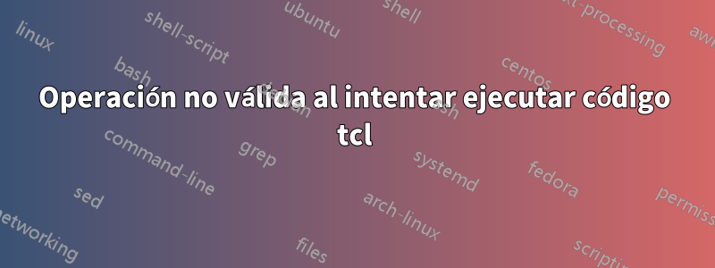 Operación no válida al intentar ejecutar código tcl