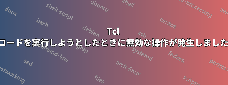Tcl コードを実行しようとしたときに無効な操作が発生しました