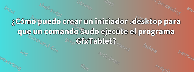 ¿Cómo puedo crear un iniciador .desktop para que un comando Sudo ejecute el programa GfxTablet?