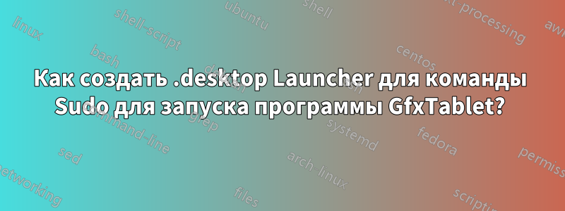 Как создать .desktop Launcher для команды Sudo для запуска программы GfxTablet?