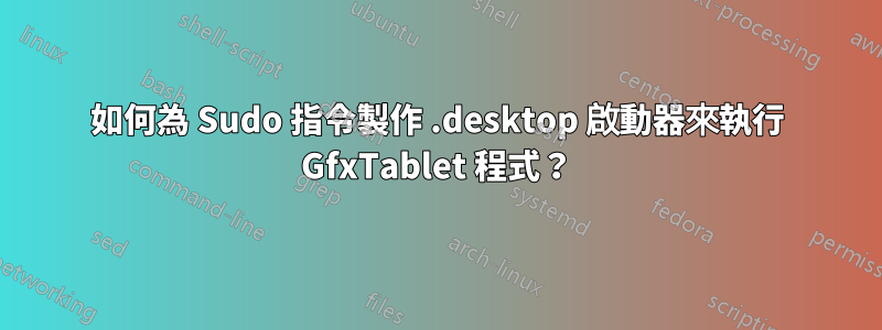 如何為 Sudo 指令製作 .desktop 啟動器來執行 GfxTablet 程式？