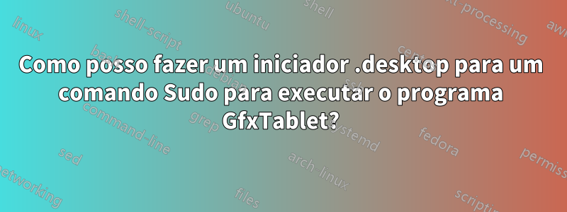 Como posso fazer um iniciador .desktop para um comando Sudo para executar o programa GfxTablet?
