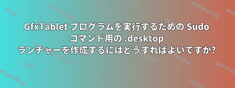 GfxTablet プログラムを実行するための Sudo コマンド用の .desktop ランチャーを作成するにはどうすればよいですか?