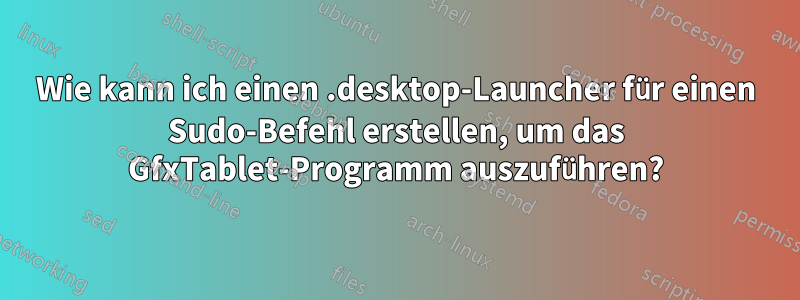 Wie kann ich einen .desktop-Launcher für einen Sudo-Befehl erstellen, um das GfxTablet-Programm auszuführen?