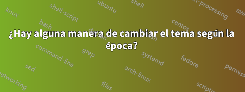 ¿Hay alguna manera de cambiar el tema según la época?