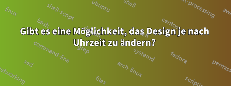 Gibt es eine Möglichkeit, das Design je nach Uhrzeit zu ändern?