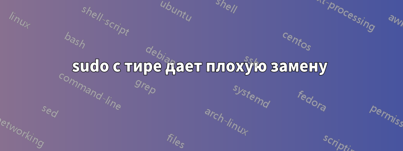 sudo с тире дает плохую замену