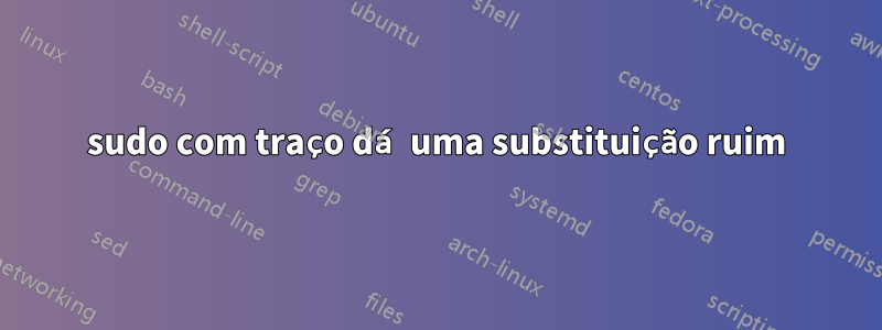 sudo com traço dá uma substituição ruim