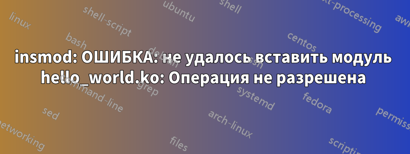 insmod: ОШИБКА: не удалось вставить модуль hello_world.ko: Операция не разрешена
