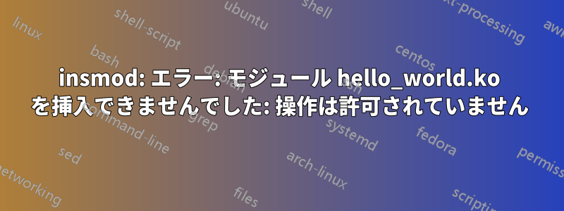 insmod: エラー: モジュール hello_world.ko を挿入できませんでした: 操作は許可されていません