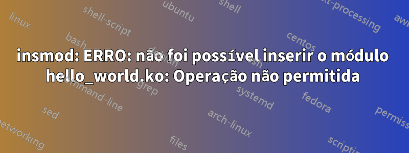 insmod: ERRO: não foi possível inserir o módulo hello_world.ko: Operação não permitida